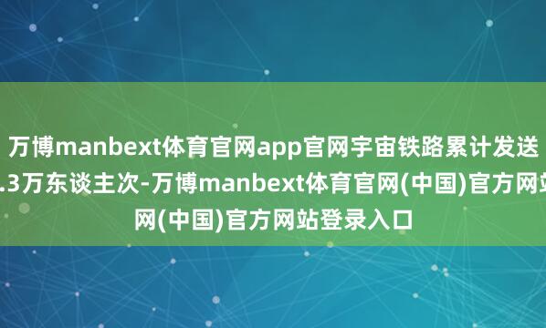 万博manbext体育官网app官网宇宙铁路累计发送搭客7902.3万东谈主次-万博manbext体育官网(中国)官方网站登录入口