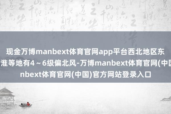 现金万博manbext体育官网app平台西北地区东部、华北、东北、黄淮等地有4～6级偏北风-万博manbext体育官网(中国)官方网站登录入口