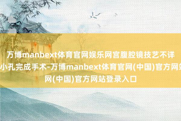 万博manbext体育官网娱乐网宫腹腔镜技艺不详通过3mm小孔完成手术-万博manbext体育官网(中国)官方网站登录入口