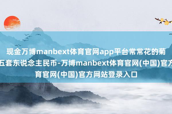现金万博manbext体育官网app平台常常花的菊花一元属于第五套东说念主民币-万博manbext体育官网(中国)官方网站登录入口