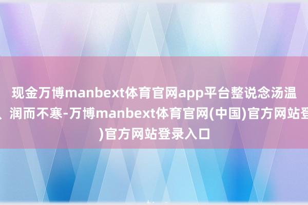 现金万博manbext体育官网app平台整说念汤温补不燥、润而不寒-万博manbext体育官网(中国)官方网站登录入口