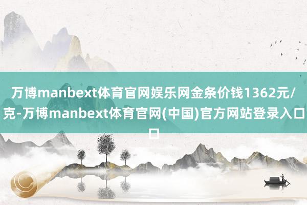 万博manbext体育官网娱乐网金条价钱1362元/克-万博manbext体育官网(中国)官方网站登录入口