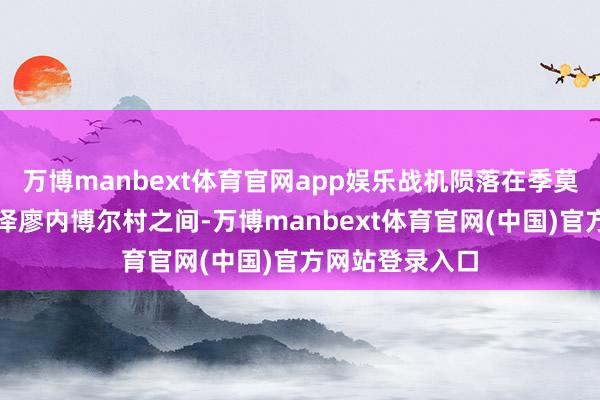 万博manbext体育官网app娱乐战机陨落在季莫费耶夫卡村和泽廖内博尔村之间-万博manbext体育官网(中国)官方网站登录入口