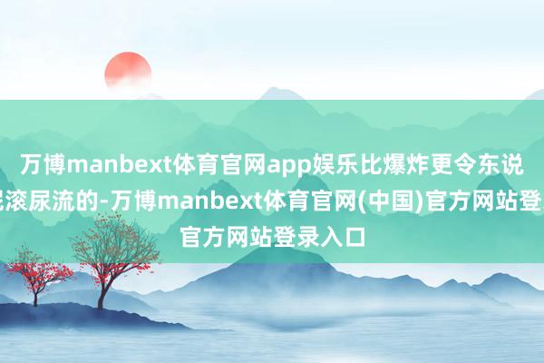 万博manbext体育官网app娱乐比爆炸更令东说念主屁滚尿流的-万博manbext体育官网(中国)官方网站登录入口
