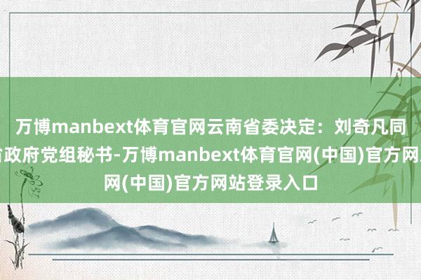 万博manbext体育官网云南省委决定：刘奇凡同道任云南省政府党组秘书-万博manbext体育官网(中国)官方网站登录入口