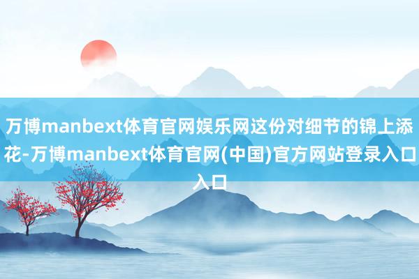 万博manbext体育官网娱乐网这份对细节的锦上添花-万博manbext体育官网(中国)官方网站登录入口