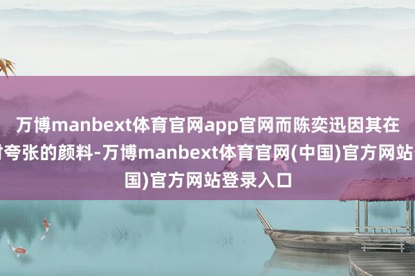 万博manbext体育官网app官网而陈奕迅因其在不雅赛时夸张的颜料-万博manbext体育官网(中国)官方网站登录入口
