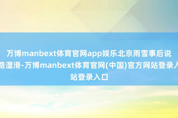 万博manbext体育官网app娱乐北京雨雪事后说念路湿滑-万博manbext体育官网(中国)官方网站登录入口