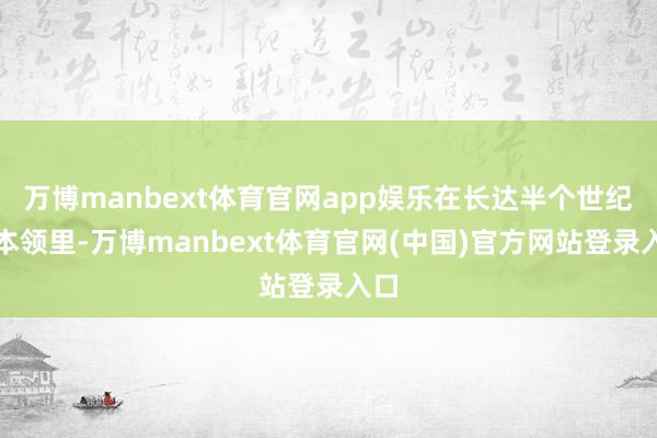 万博manbext体育官网app娱乐在长达半个世纪的本领里-万博manbext体育官网(中国)官方网站登录入口