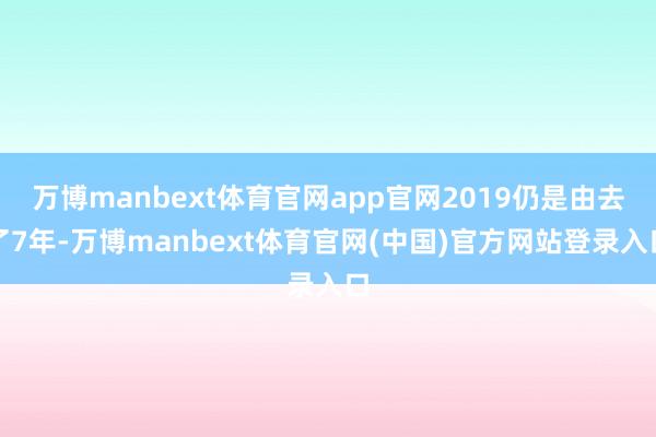 万博manbext体育官网app官网2019仍是由去了7年-万博manbext体育官网(中国)官方网站登录入口