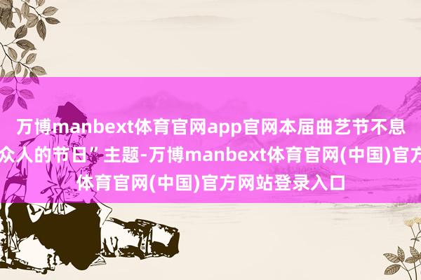 万博manbext体育官网app官网本届曲艺节不息“曲艺的嘉会 众人的节日”主题-万博manbext体育官网(中国)官方网站登录入口